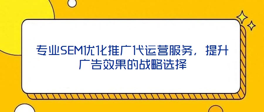 專業(yè)SEM優(yōu)化推廣代運(yùn)營(yíng)服務(wù)，提升廣告效果的戰(zhàn)略選擇
