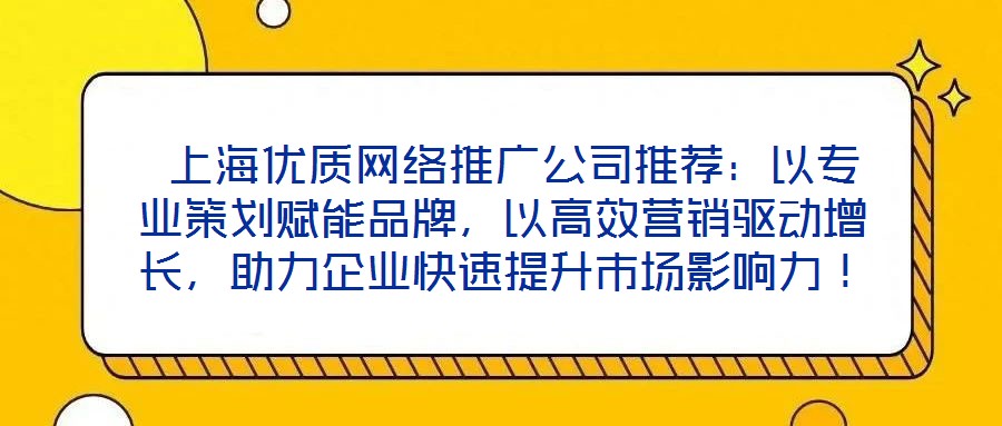  上海優(yōu)質(zhì)網(wǎng)絡(luò)推廣公司推薦：以專業(yè)策劃賦能品牌，以高效營銷驅(qū)動增長，助力企業(yè)快速提升市場影響力！