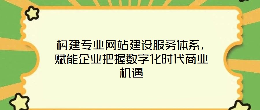  構(gòu)建專業(yè)網(wǎng)站建設(shè)服務(wù)體系，賦能企業(yè)把握數(shù)字化時(shí)代商業(yè)機(jī)遇