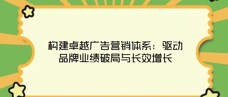 構(gòu)建卓越廣告營(yíng)銷(xiāo)體系：驅(qū)動(dòng)品牌業(yè)績(jī)破局與長(zhǎng)效增長(zhǎng)