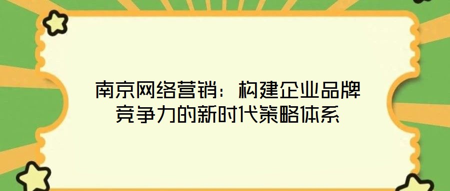 南京網(wǎng)絡營銷：構建企業(yè)品牌競爭力的新時代策略體系