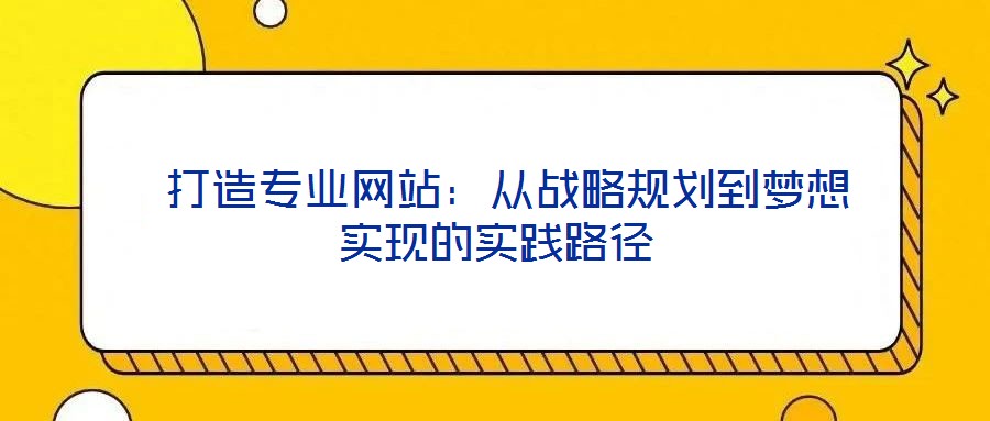  打造專業(yè)網(wǎng)站：從戰(zhàn)略規(guī)劃到夢想實(shí)現(xiàn)的實(shí)踐路徑