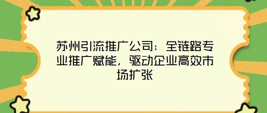 蘇州引流推廣公司：全鏈路專業(yè)推廣賦能，驅(qū)動企業(yè)高效市場擴(kuò)張