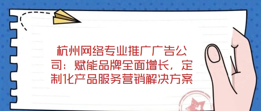 杭州網(wǎng)絡(luò)專業(yè)推廣廣告公司：賦能品牌全面增長，定制化產(chǎn)品服務(wù)營銷解決方案
