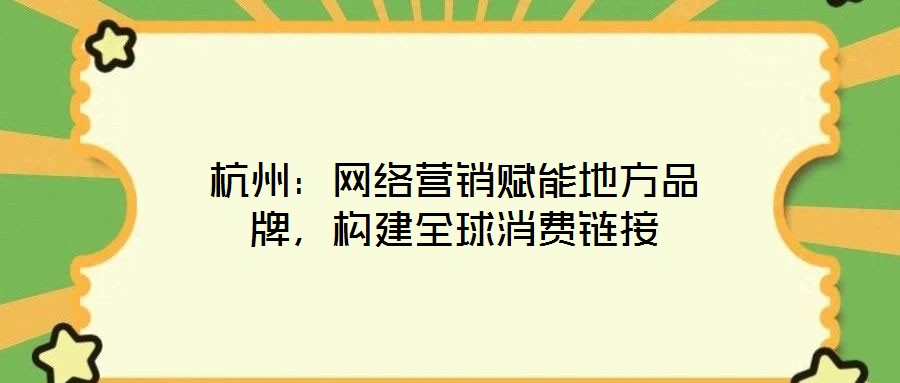 杭州：網(wǎng)絡(luò)營(yíng)銷賦能地方品牌，構(gòu)建全球消費(fèi)鏈接