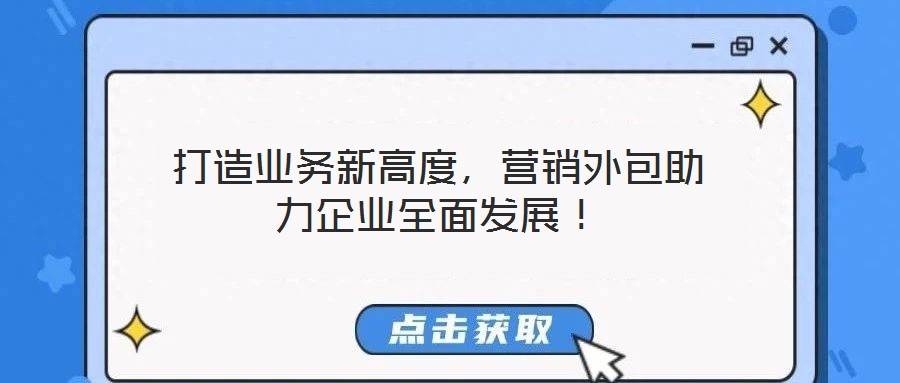打造業(yè)務(wù)新高度，營銷外包助力企業(yè)全面發(fā)展！