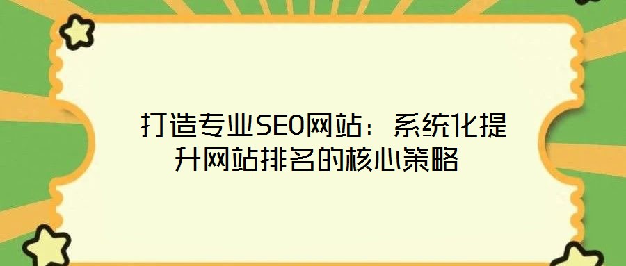  打造專(zhuān)業(yè)SEO網(wǎng)站：系統(tǒng)化提升網(wǎng)站排名的核心策略
