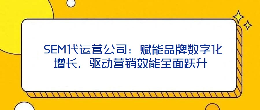  SEM代運(yùn)營(yíng)公司：賦能品牌數(shù)字化增長(zhǎng)，驅(qū)動(dòng)營(yíng)銷效能全面躍升