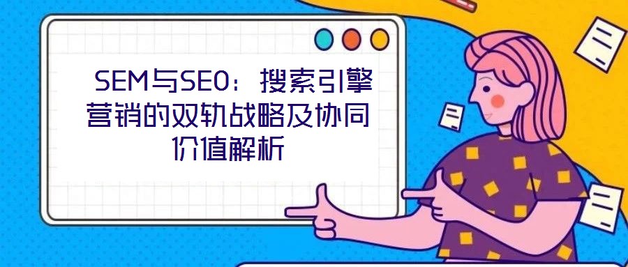  SEM與SEO：搜索引擎營(yíng)銷(xiāo)的雙軌戰(zhàn)略及協(xié)同價(jià)值解析