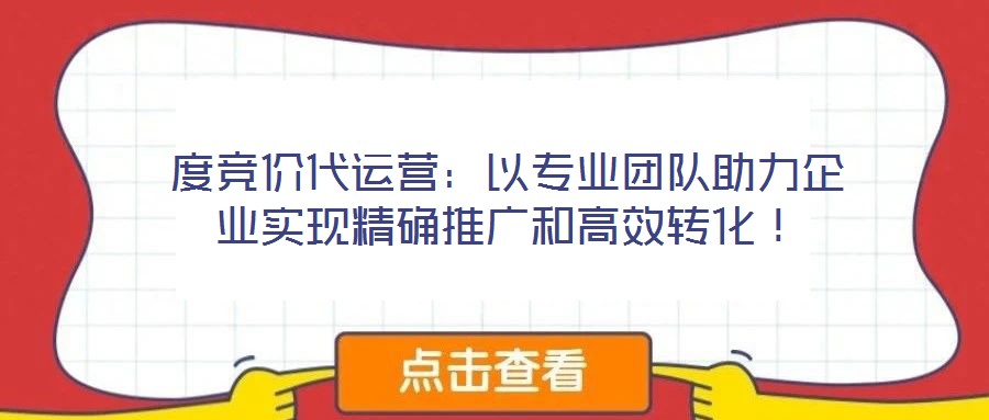 度競(jìng)價(jià)代運(yùn)營(yíng)：以專業(yè)團(tuán)隊(duì)助力企業(yè)實(shí)現(xiàn)精確推廣和高效轉(zhuǎn)化！