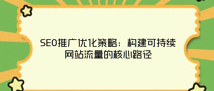 SEO推廣優(yōu)化策略：構(gòu)建可持續(xù)網(wǎng)站流量的核心路徑