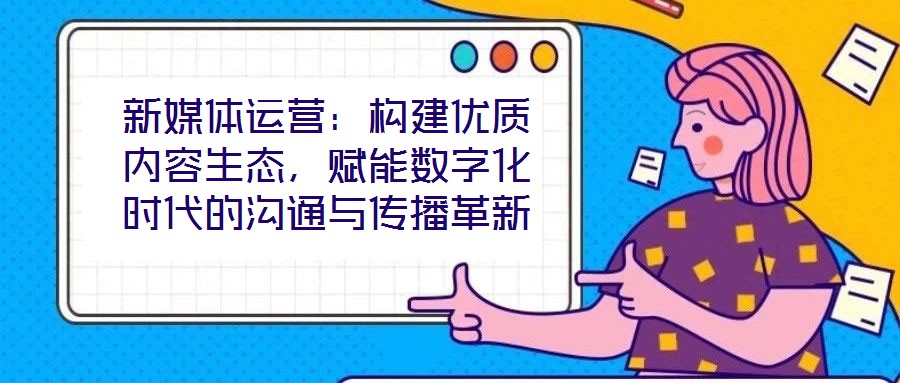 新媒體運營：構建優(yōu)質內容生態(tài)，賦能數(shù)字化時代的溝通與傳播革新