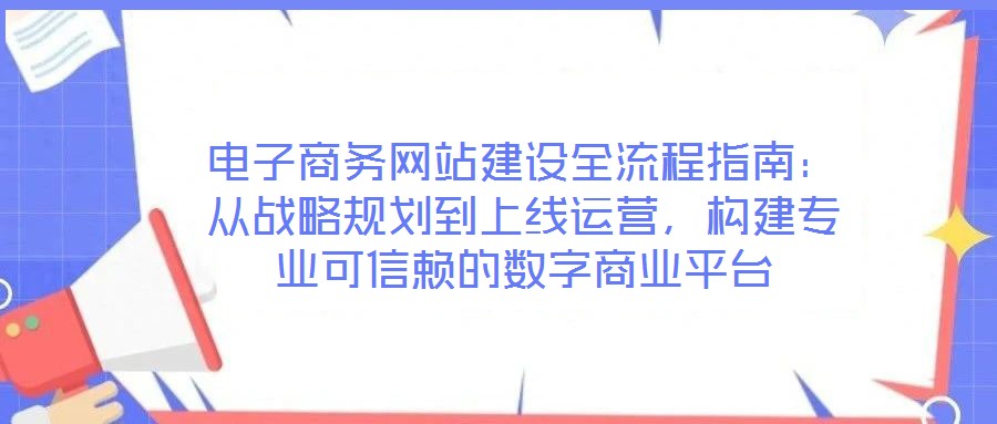 電子商務(wù)網(wǎng)站建設(shè)全流程指南：從戰(zhàn)略規(guī)劃到上線運營，構(gòu)建專業(yè)可信賴的數(shù)字商業(yè)平臺