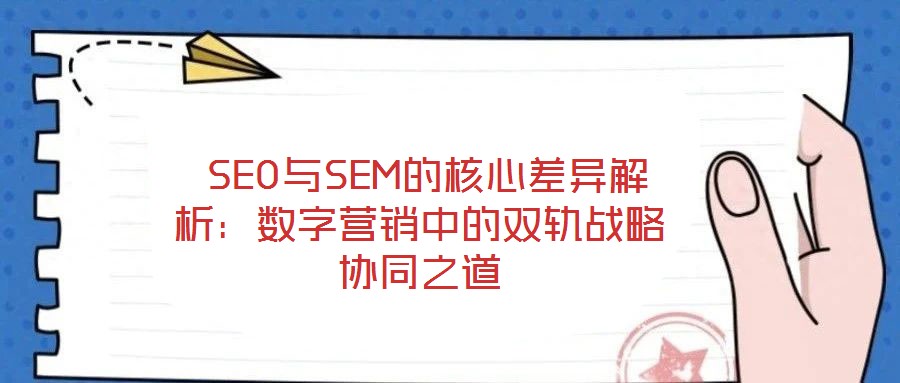  SEO與SEM的核心差異解析：數(shù)字營(yíng)銷(xiāo)中的雙軌戰(zhàn)略協(xié)同之道