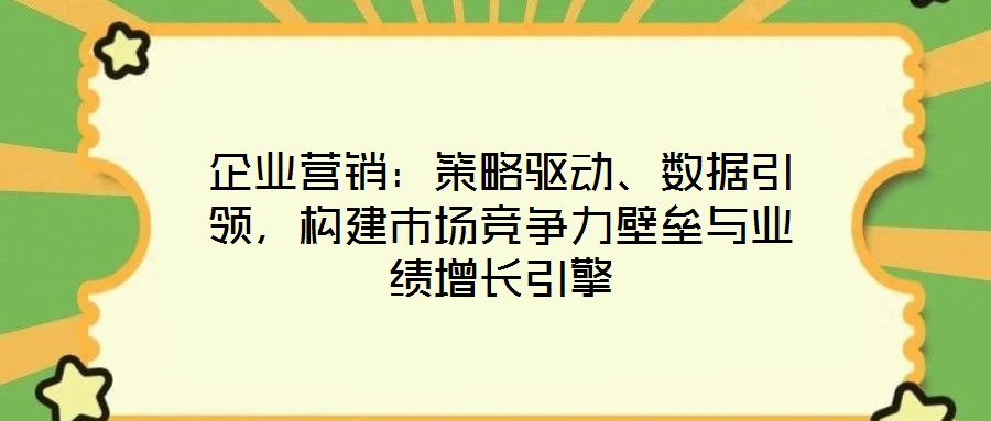 企業(yè)營(yíng)銷：策略驅(qū)動(dòng)、數(shù)據(jù)引領(lǐng)，構(gòu)建市場(chǎng)競(jìng)爭(zhēng)力壁壘與業(yè)績(jī)?cè)鲩L(zhǎng)引擎