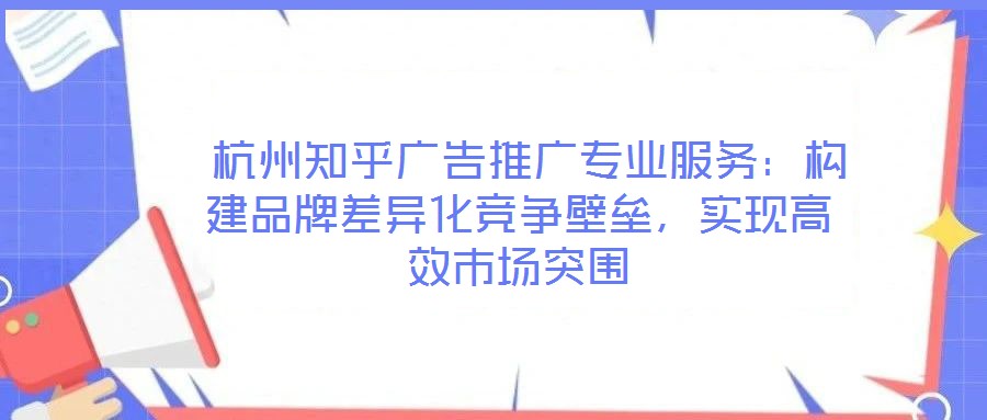  杭州知乎廣告推廣專業(yè)服務(wù)：構(gòu)建品牌差異化競(jìng)爭(zhēng)壁壘，實(shí)現(xiàn)高效市場(chǎng)突圍