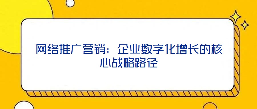 網(wǎng)絡(luò)推廣營銷：企業(yè)數(shù)字化增長的核心戰(zhàn)略路徑