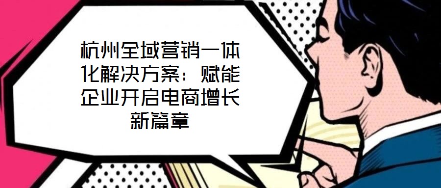 杭州全域營銷一體化解決方案：賦能企業(yè)開啟電商增長新篇章