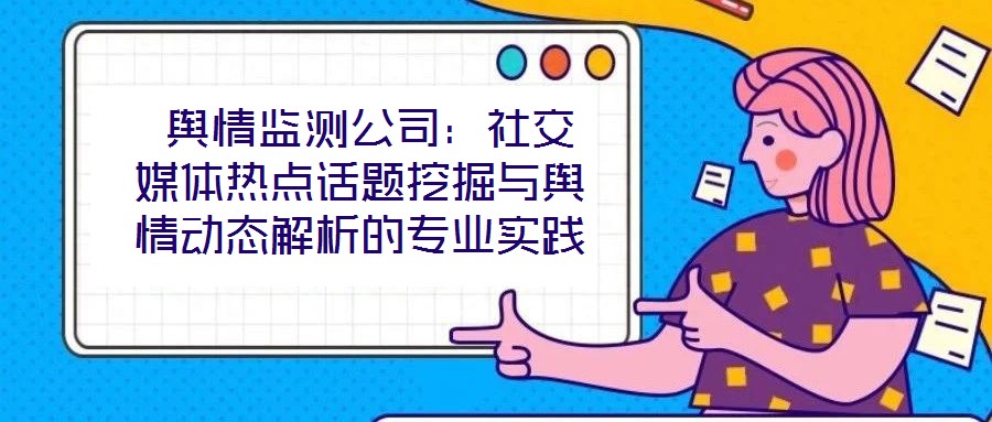  輿情監(jiān)測(cè)公司：社交媒體熱點(diǎn)話題挖掘與輿情動(dòng)態(tài)解析的專業(yè)實(shí)踐