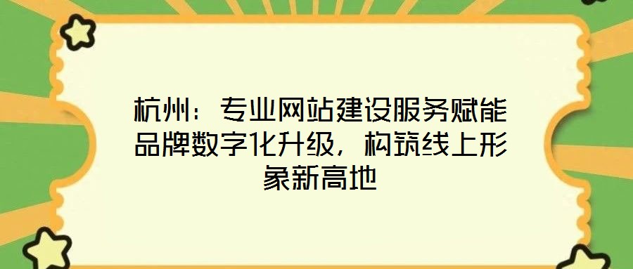 杭州：專業(yè)網(wǎng)站建設(shè)服務(wù)賦能品牌數(shù)字化升級，構(gòu)筑線上形象新高地