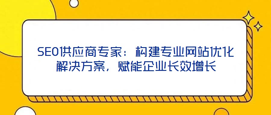 SEO供應(yīng)商專家：構(gòu)建專業(yè)網(wǎng)站優(yōu)化解決方案，賦能企業(yè)長效增長