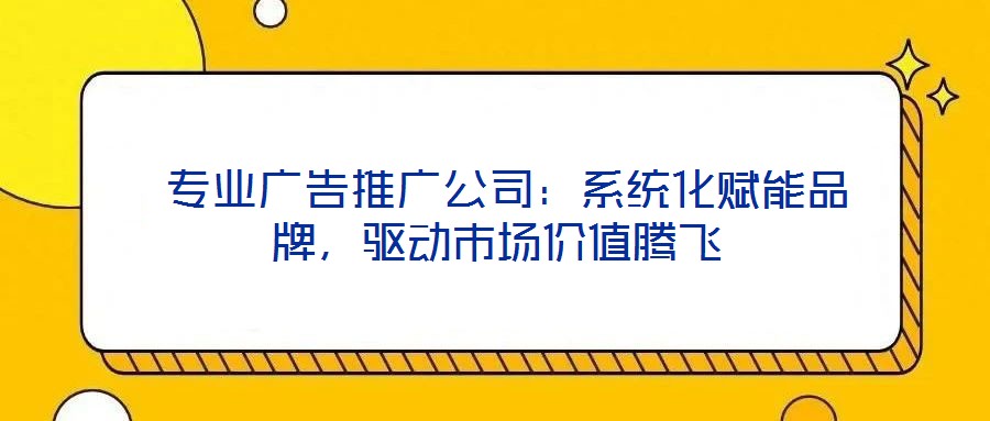  專業(yè)廣告推廣公司：系統(tǒng)化賦能品牌，驅(qū)動市場價值騰飛