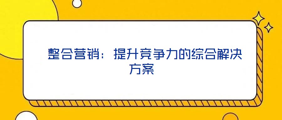  整合營(yíng)銷：提升競(jìng)爭(zhēng)力的綜合解決方案