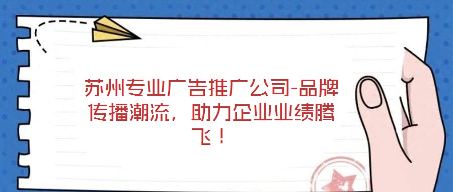 蘇州專業(yè)廣告推廣公司-品牌傳播潮流，助力企業(yè)業(yè)績(jī)騰飛！