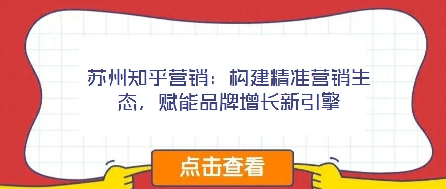 蘇州知乎營(yíng)銷：構(gòu)建精準(zhǔn)營(yíng)銷生態(tài)，賦能品牌增長(zhǎng)新引擎