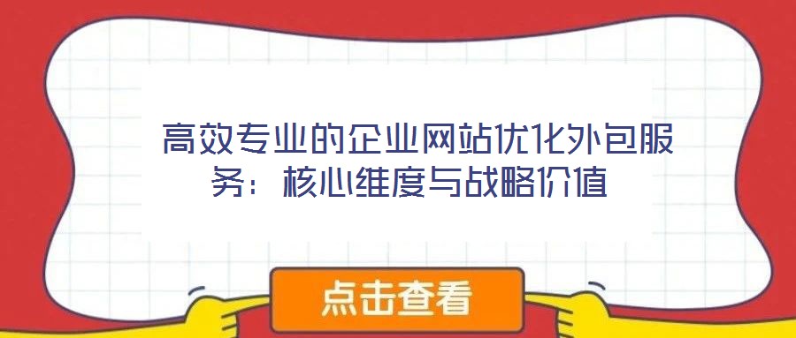  高效專業(yè)的企業(yè)網(wǎng)站優(yōu)化外包服務(wù)：核心維度與戰(zhàn)略價值