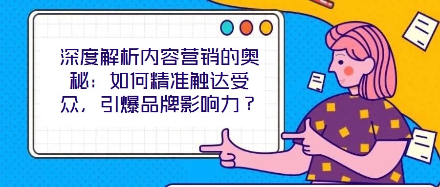 深度解析內(nèi)容營銷的奧秘：如何精準(zhǔn)觸達(dá)受眾，引爆品牌影響力？