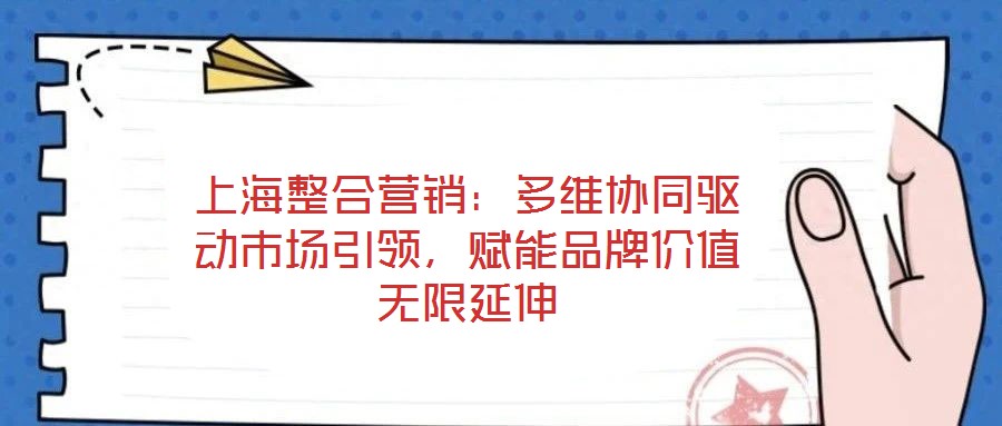 上海整合營銷：多維協(xié)同驅(qū)動(dòng)市場引領(lǐng)，賦能品牌價(jià)值無限延伸