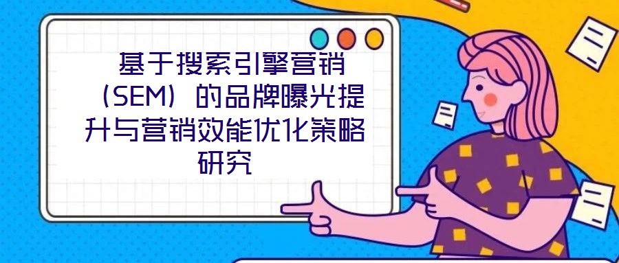  基于搜索引擎營銷（SEM）的品牌曝光提升與營銷效能優(yōu)化策略研究