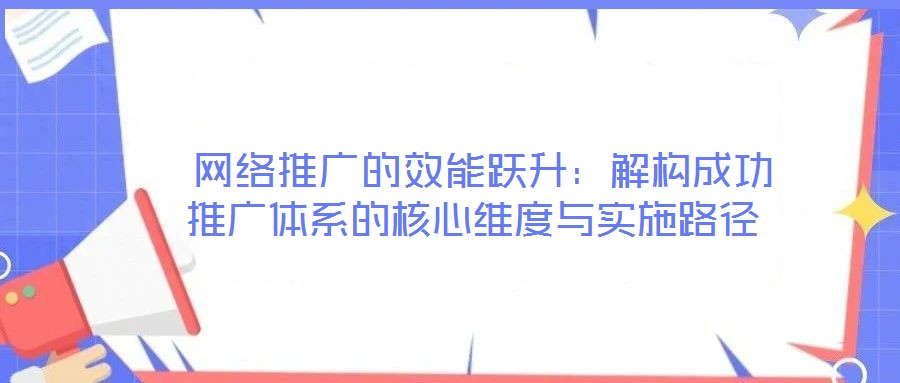  網(wǎng)絡(luò)推廣的效能躍升：解構(gòu)成功推廣體系的核心維度與實(shí)施路徑