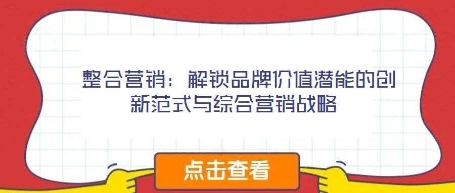  整合營(yíng)銷：解鎖品牌價(jià)值潛能的創(chuàng)新范式與綜合營(yíng)銷戰(zhàn)略
