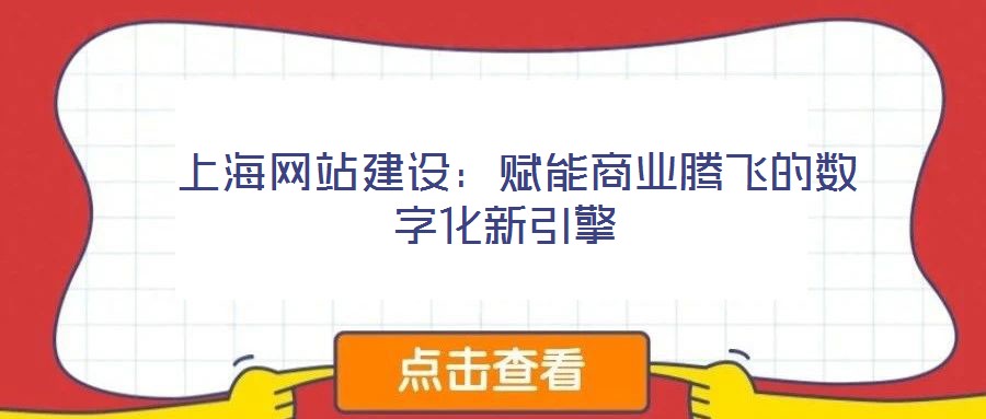  上海網站建設：賦能商業(yè)騰飛的數(shù)字化新引擎