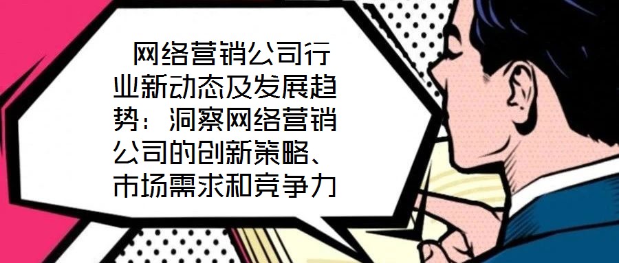  網(wǎng)絡(luò)營銷公司行業(yè)新動態(tài)及發(fā)展趨勢：洞察網(wǎng)絡(luò)營銷公司的創(chuàng)新策略、市場需求和競爭力