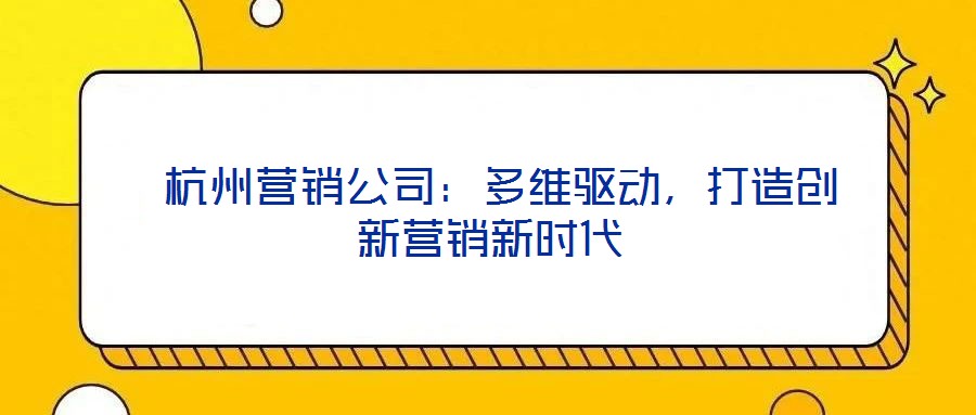  杭州營(yíng)銷(xiāo)公司：多維驅(qū)動(dòng)，打造創(chuàng)新?tīng)I(yíng)銷(xiāo)新時(shí)代