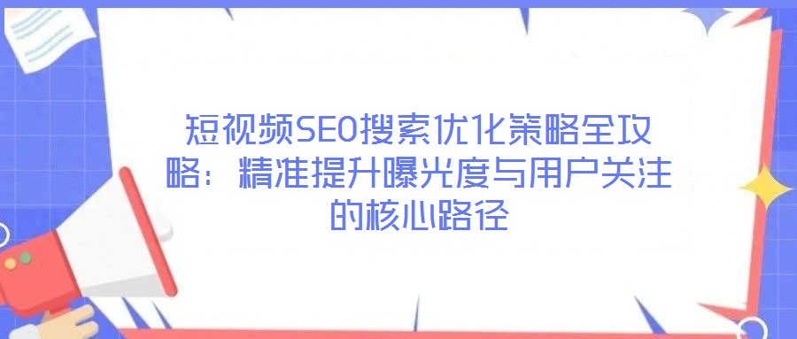 短視頻SEO搜索優(yōu)化策略全攻略：精準提升曝光度與用戶關(guān)注的核心路徑
