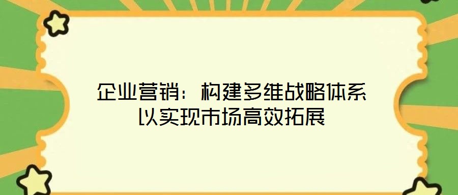 企業(yè)營(yíng)銷(xiāo)：構(gòu)建多維戰(zhàn)略體系以實(shí)現(xiàn)市場(chǎng)高效拓展