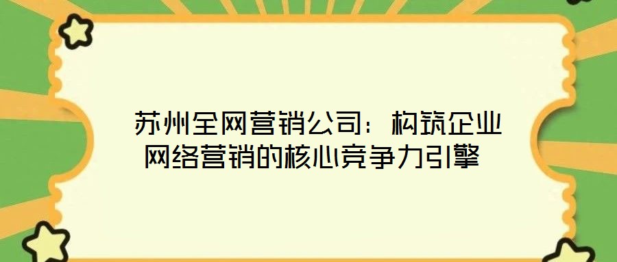  蘇州全網(wǎng)營銷公司：構(gòu)筑企業(yè)網(wǎng)絡營銷的核心競爭力引擎