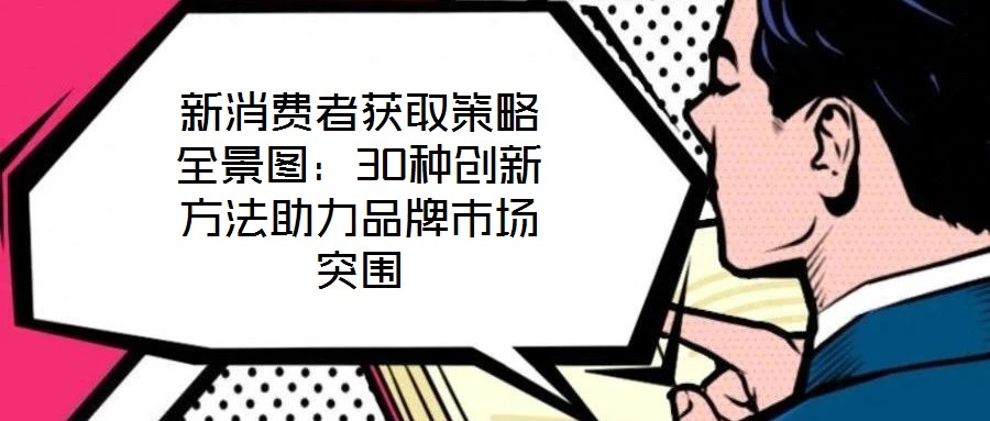 新消費(fèi)者獲取策略全景圖：30種創(chuàng)新方法助力品牌市場(chǎng)突圍