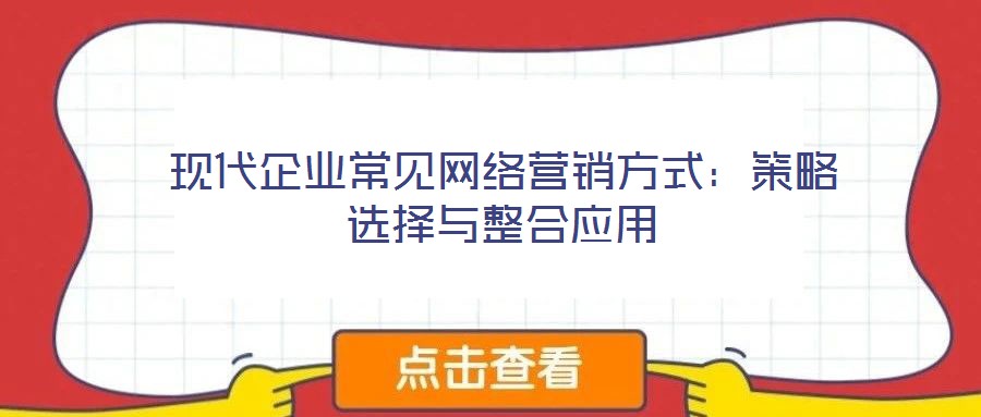 現(xiàn)代企業(yè)常見網(wǎng)絡(luò)營銷方式：策略選擇與整合應(yīng)用