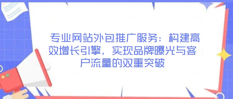  專業(yè)網(wǎng)站外包推廣服務(wù)：構(gòu)建高效增長引擎，實現(xiàn)品牌曝光與客戶流量的雙重突破