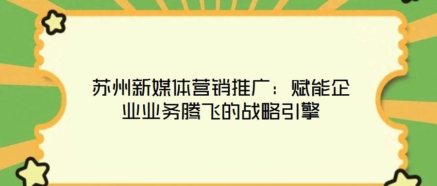 蘇州新媒體營銷推廣：賦能企業(yè)業(yè)務(wù)騰飛的戰(zhàn)略引擎