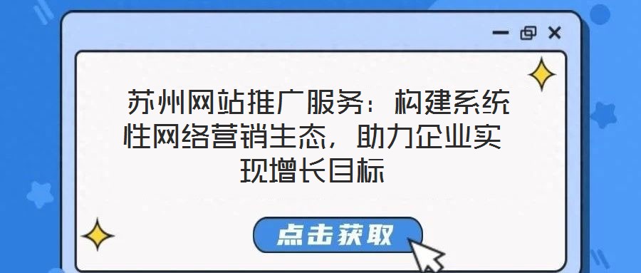  蘇州網(wǎng)站推廣服務(wù)：構(gòu)建系統(tǒng)性網(wǎng)絡(luò)營銷生態(tài)，助力企業(yè)實現(xiàn)增長目標
