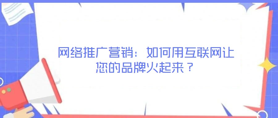 網(wǎng)絡(luò)推廣營銷：如何用互聯(lián)網(wǎng)讓您的品牌火起來？