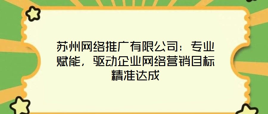 蘇州網(wǎng)絡(luò)推廣有限公司：專業(yè)賦能，驅(qū)動(dòng)企業(yè)網(wǎng)絡(luò)營(yíng)銷(xiāo)目標(biāo)精準(zhǔn)達(dá)成