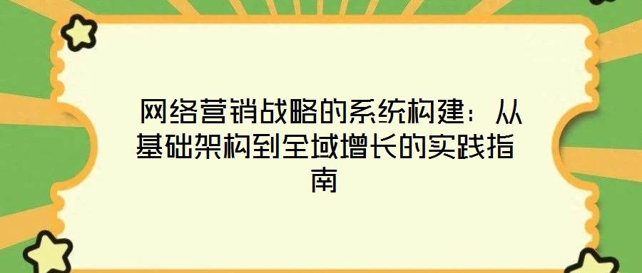  網(wǎng)絡(luò)營銷戰(zhàn)略的系統(tǒng)構(gòu)建：從基礎(chǔ)架構(gòu)到全域增長的實踐指南