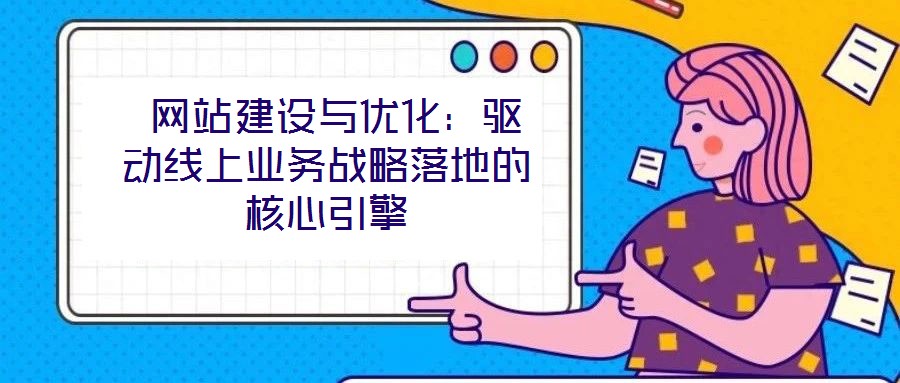  網(wǎng)站建設(shè)與優(yōu)化：驅(qū)動線上業(yè)務(wù)戰(zhàn)略落地的核心引擎